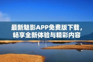 最新魅影APP免费版下载，畅享全新体验与精彩内容