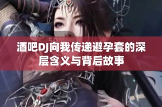 酒吧DJ向我传递避孕套的深层含义与背后故事