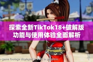 探索全新TikTok18+破解版功能与使用体验全面解析