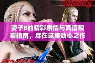 妻子8的精彩剧情与高清观看指南，尽在这里动心之作