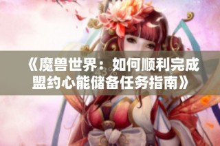 《魔兽世界：如何顺利完成盟约心能储备任务指南》