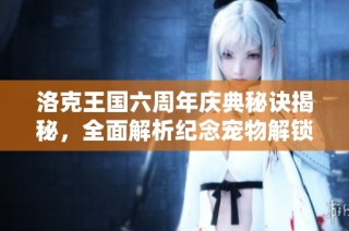 洛克王国六周年庆典秘诀揭秘，全面解析纪念宠物解锁方法