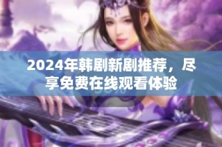 2024年韩剧新剧推荐，尽享免费在线观看体验