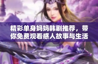 精彩单身妈妈韩剧推荐，带你免费观看感人故事与生活点滴