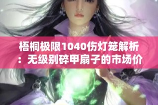 梧桐极限1040伤灯笼解析：无级别碎甲扇子的市场价值是多少？