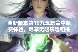 全新版本的19九幺玩命中免费体验，尽享无限乐趣和挑战