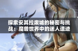 探索安其拉废墟的秘密与挑战：魔兽世界中的迷人遗迹