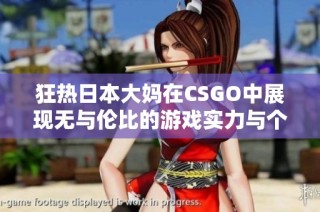 狂热日本大妈在CSGO中展现无与伦比的游戏实力与个性