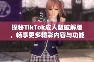 探秘TikTok成人版破解版，畅享更多精彩内容与功能