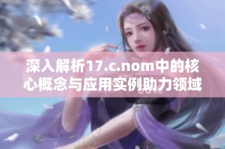 深入解析17.c.nom中的核心概念与应用实例助力领域发展