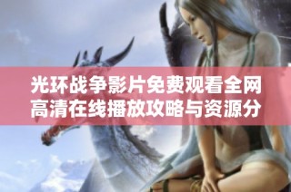 光环战争影片免费观看全网高清在线播放攻略与资源分享