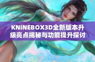 KNINEBOX3D全新版本升级亮点揭秘与功能提升探讨