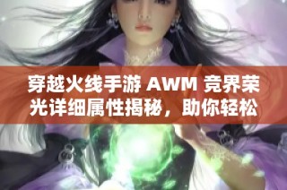 穿越火线手游 AWM 竞界荣光详细属性揭秘，助你轻松称霸战场