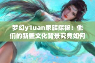 梦幻y1uan家族探秘：他们的新疆文化背景究竟如何