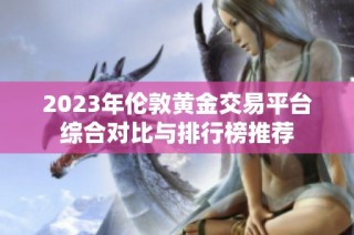 2023年伦敦黄金交易平台综合对比与排行榜推荐