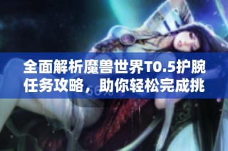 全面解析魔兽世界T0.5护腕任务攻略，助你轻松完成挑战与获取奖励