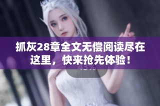 抓灰28章全文无偿阅读尽在这里，快来抢先体验！