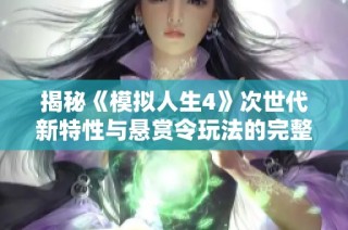 揭秘《模拟人生4》次世代新特性与悬赏令玩法的完整解析