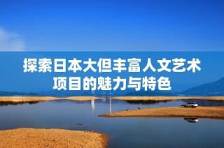 探索日本大但丰富人文艺术项目的魅力与特色