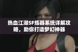 热血江湖SF炼器系统详解攻略，助你打造梦幻神器