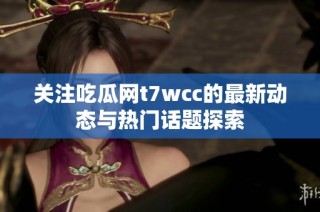 关注吃瓜网t7wcc的最新动态与热门话题探索