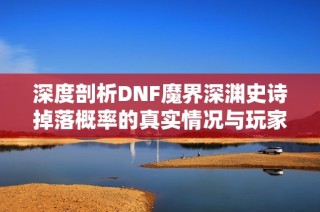 深度剖析DNF魔界深渊史诗掉落概率的真实情况与玩家热议的背后真相