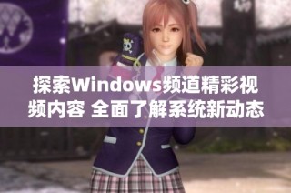 探索Windows频道精彩视频内容 全面了解系统新动态与技巧