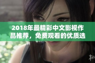 2018年最精彩中文影视作品推荐，免费观看的优质选择合集