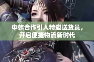 中韩合作引入特邀送货员，开启便捷物流新时代