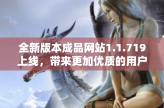 全新版本成品网站1.1.719上线，带来更加优质的用户体验与功能优化