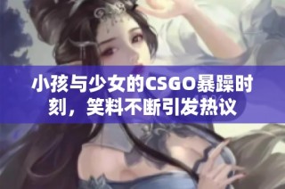 小孩与少女的CSGO暴躁时刻，笑料不断引发热议