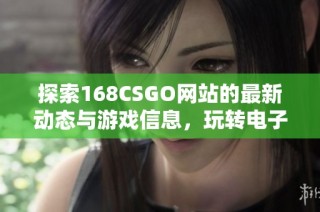 探索168CSGO网站的最新动态与游戏信息，玩转电子竞技新世界