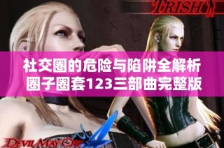 社交圈的危险与陷阱全解析 圈子圈套123三部曲完整版解读