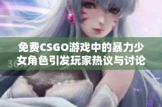 免费CSGO游戏中的暴力少女角色引发玩家热议与讨论