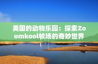 美国的动物乐园：探索Zoomkool牧场的奇妙世界