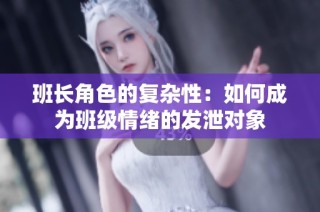 班长角色的复杂性：如何成为班级情绪的发泄对象