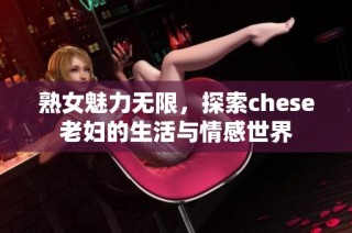 熟女魅力无限，探索chese老妇的生活与情感世界