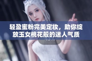 轻盈蜜粉完美定妆，助你绽放玉女桃花般的迷人气质