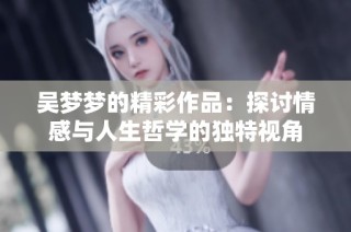 吴梦梦的精彩作品：探讨情感与人生哲学的独特视角