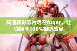 高清精彩影片尽在fuqer，让你畅享100%视听盛宴