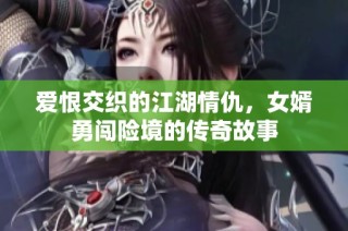 爱恨交织的江湖情仇，女婿勇闯险境的传奇故事