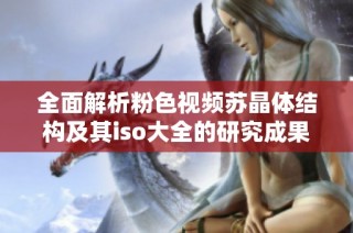 全面解析粉色视频苏晶体结构及其iso大全的研究成果