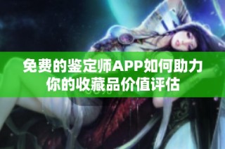 免费的鉴定师APP如何助力你的收藏品价值评估