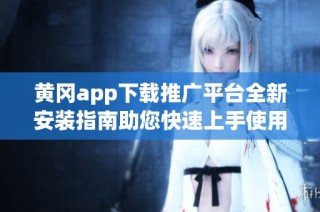 黄冈app下载推广平台全新安装指南助您快速上手使用