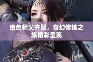 绝色师父齐聚，奇幻修炼之旅精彩呈现