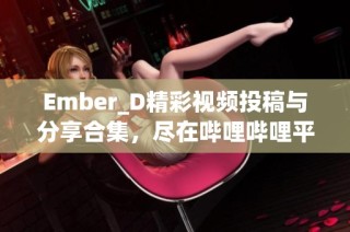 Ember_D精彩视频投稿与分享合集，尽在哔哩哔哩平台