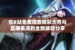 在B站免费观看精彩大秀与直播表演的全新体验分享