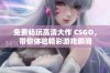 免费畅玩高清大作 CSGO，带你体验精彩游戏瞬间