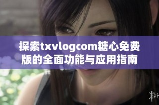 探索txvlogcom糖心免费版的全面功能与应用指南