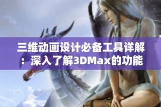 三维动画设计必备工具详解：深入了解3DMax的功能与应用